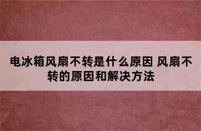 电冰箱风扇不转是什么原因 风扇不转的原因和解决方法